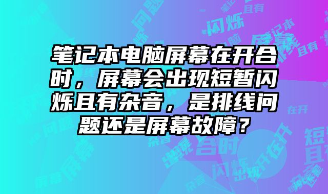 笔记本电脑屏幕在开合时，屏幕会出现短暂闪烁且有杂音，是排线问题还是屏幕故障？
