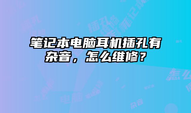 笔记本电脑耳机插孔有杂音，怎么维修？