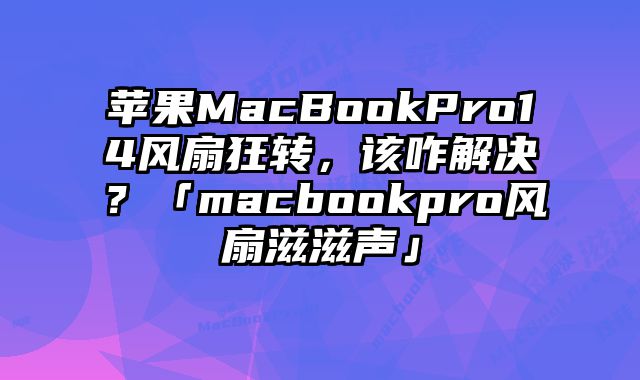 苹果MacBookPro14风扇狂转，该咋解决？「macbookpro风扇滋滋声」