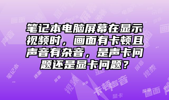 笔记本电脑屏幕在显示视频时，画面有卡顿且声音有杂音，是声卡问题还是显卡问题？