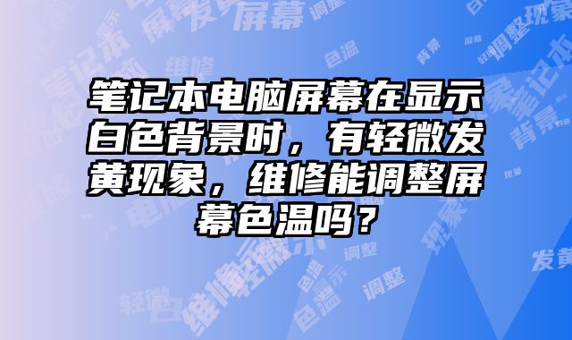 笔记本电脑屏幕在显示白色背景时，有轻微发黄现象，维修能调整屏幕色温吗？