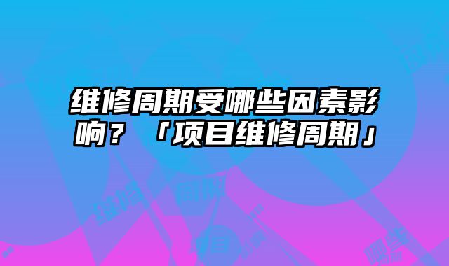 维修周期受哪些因素影响？「项目维修周期」
