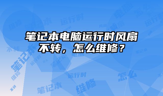 笔记本电脑运行时风扇不转，怎么维修？