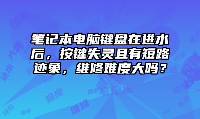 笔记本电脑键盘在进水后，按键失灵且有短路迹象，维修难度大吗？