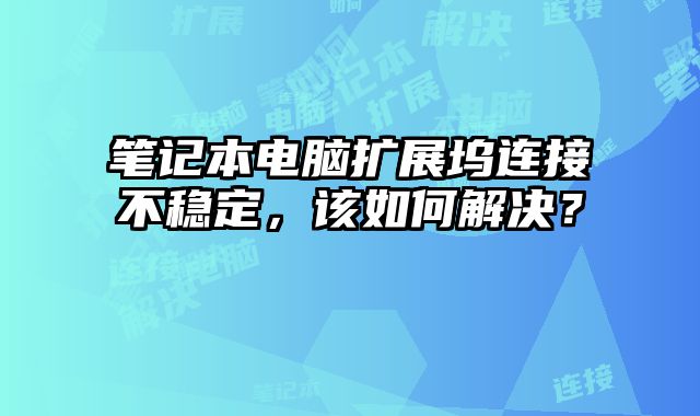 笔记本电脑扩展坞连接不稳定，该如何解决？
