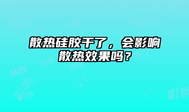 散热硅胶干了，会影响散热效果吗？