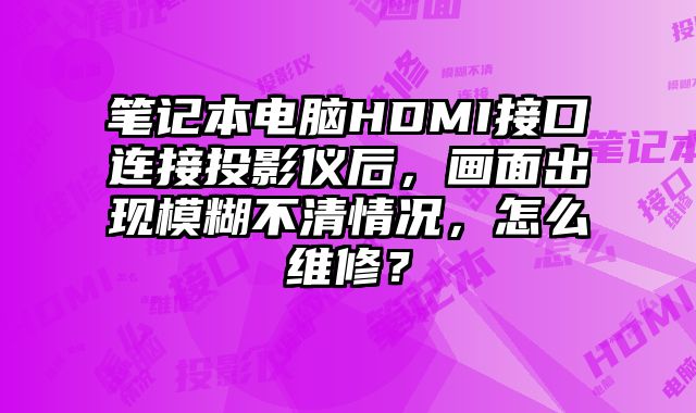 笔记本电脑HDMI接口连接投影仪后，画面出现模糊不清情况，怎么维修？