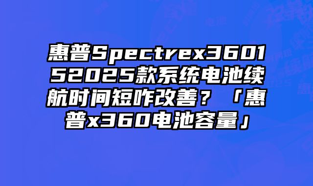 惠普Spectrex360152025款系统电池续航时间短咋改善？「惠普x360电池容量」