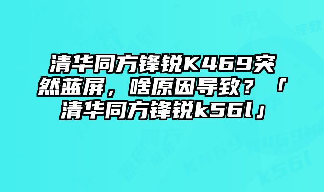 清华同方锋锐K469突然蓝屏，啥原因导致？「清华同方锋锐k56l」