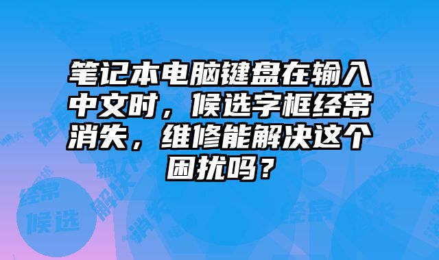 笔记本电脑键盘在输入中文时，候选字框经常消失，维修能解决这个困扰吗？