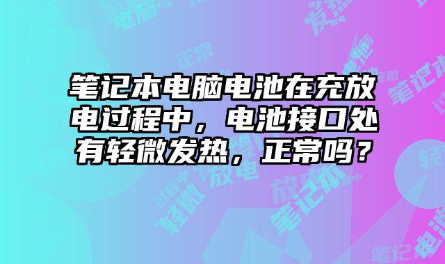 笔记本电脑电池在充放电过程中，电池接口处有轻微发热，正常吗？