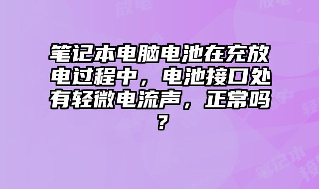 笔记本电脑电池在充放电过程中，电池接口处有轻微电流声，正常吗？