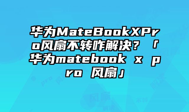华为MateBookXPro风扇不转咋解决？「华为matebook x pro 风扇」
