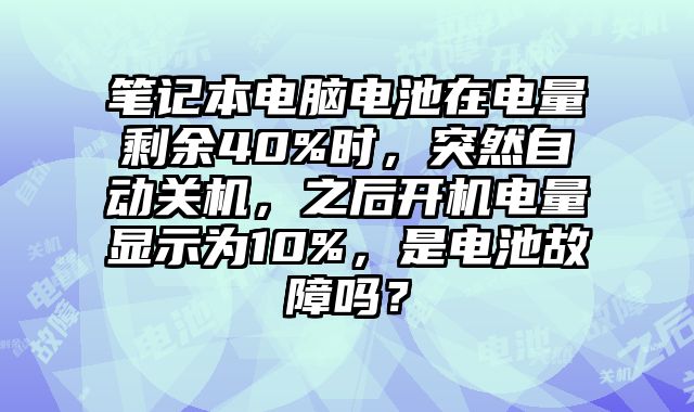 笔记本电脑电池在电量剩余40%时，突然自动关机，之后开机电量显示为10%，是电池故障吗？