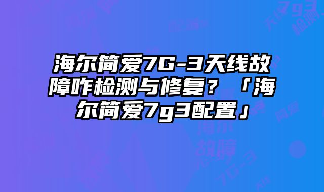 海尔简爱7G-3天线故障咋检测与修复？「海尔简爱7g3配置」