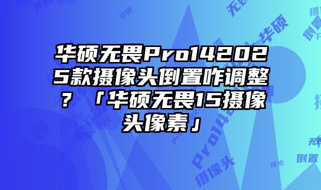 华硕无畏Pro142025款摄像头倒置咋调整？「华硕无畏15摄像头像素」