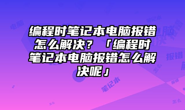 编程时笔记本电脑报错怎么解决？「编程时笔记本电脑报错怎么解决呢」