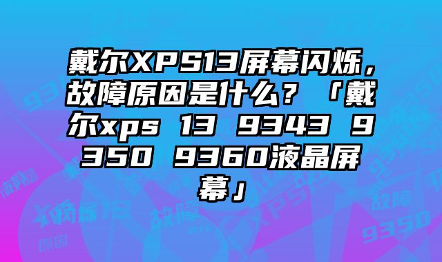 戴尔XPS13屏幕闪烁，故障原因是什么？「戴尔xps 13 9343 9350 9360液晶屏幕」