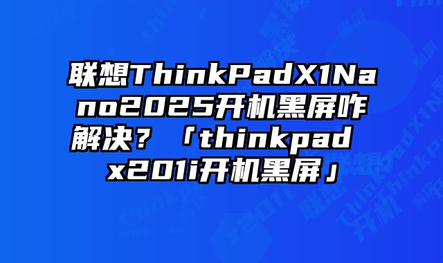 联想ThinkPadX1Nano2025开机黑屏咋解决？「thinkpad x201i开机黑屏」
