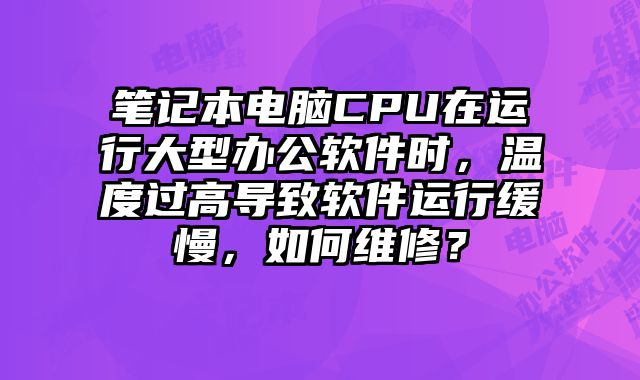笔记本电脑CPU在运行大型办公软件时，温度过高导致软件运行缓慢，如何维修？