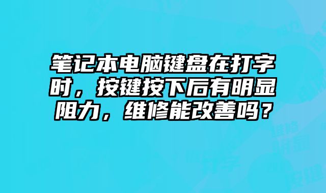 笔记本电脑键盘在打字时，按键按下后有明显阻力，维修能改善吗？