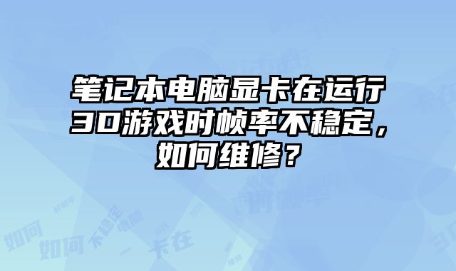 笔记本电脑显卡在运行3D游戏时帧率不稳定，如何维修？