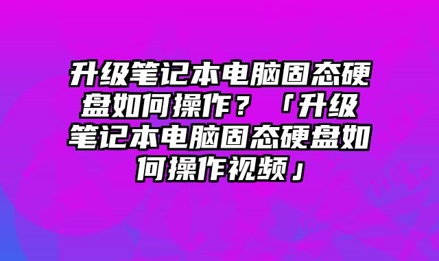 升级笔记本电脑固态硬盘如何操作？「升级笔记本电脑固态硬盘如何操作视频」