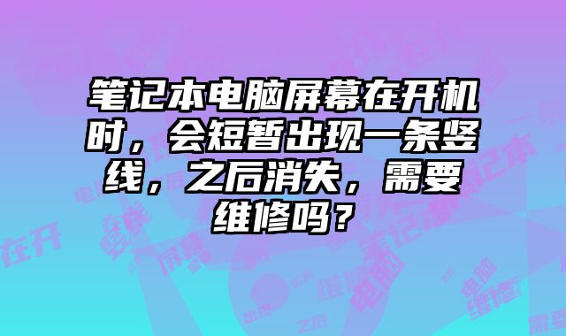 笔记本电脑屏幕在开机时，会短暂出现一条竖线，之后消失，需要维修吗？