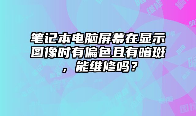 笔记本电脑屏幕在显示图像时有偏色且有暗斑，能维修吗？