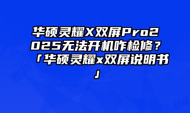 华硕灵耀X双屏Pro2025无法开机咋检修？「华硕灵耀x双屏说明书」