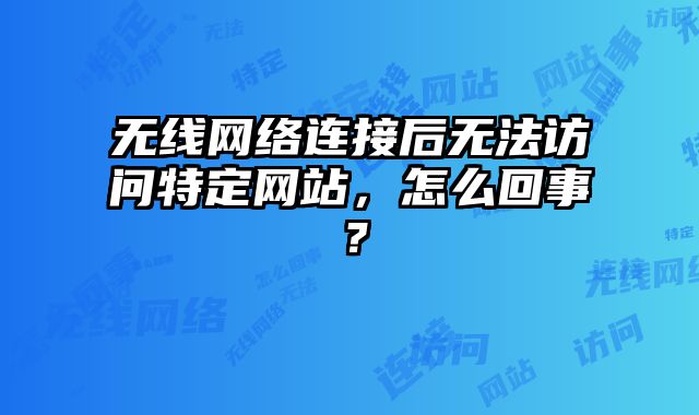 无线网络连接后无法访问特定网站，怎么回事？
