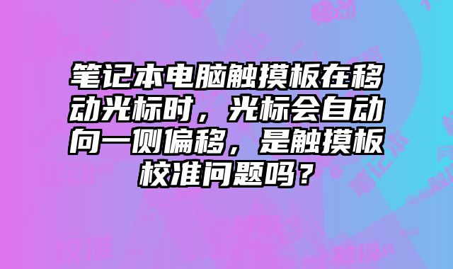 笔记本电脑触摸板在移动光标时，光标会自动向一侧偏移，是触摸板校准问题吗？