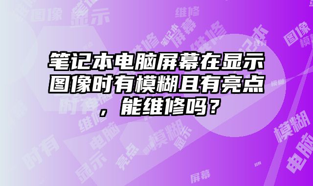 笔记本电脑屏幕在显示图像时有模糊且有亮点，能维修吗？