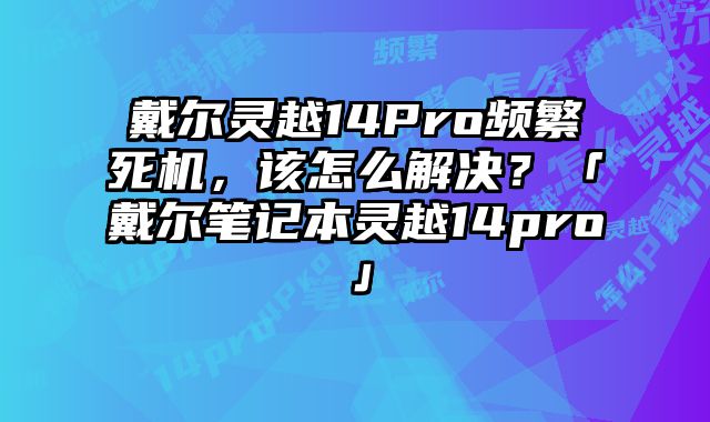 戴尔灵越14Pro频繁死机，该怎么解决？「戴尔笔记本灵越14pro」