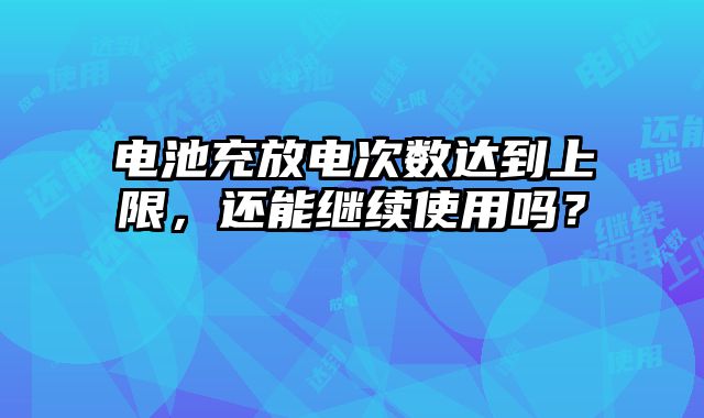 电池充放电次数达到上限，还能继续使用吗？