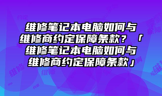维修笔记本电脑如何与维修商约定保障条款？「维修笔记本电脑如何与维修商约定保障条款」