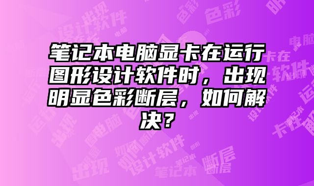 笔记本电脑显卡在运行图形设计软件时，出现明显色彩断层，如何解决？