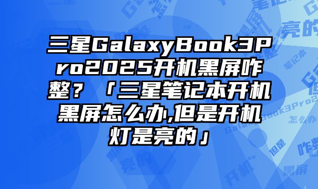 三星GalaxyBook3Pro2025开机黑屏咋整？「三星笔记本开机黑屏怎么办,但是开机灯是亮的」