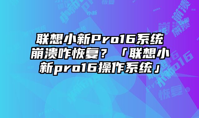 联想小新Pro16系统崩溃咋恢复？「联想小新pro16操作系统」