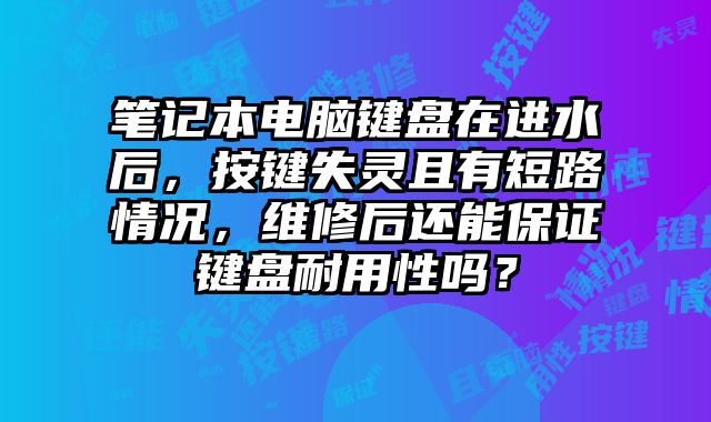 笔记本电脑键盘在进水后，按键失灵且有短路情况，维修后还能保证键盘耐用性吗？