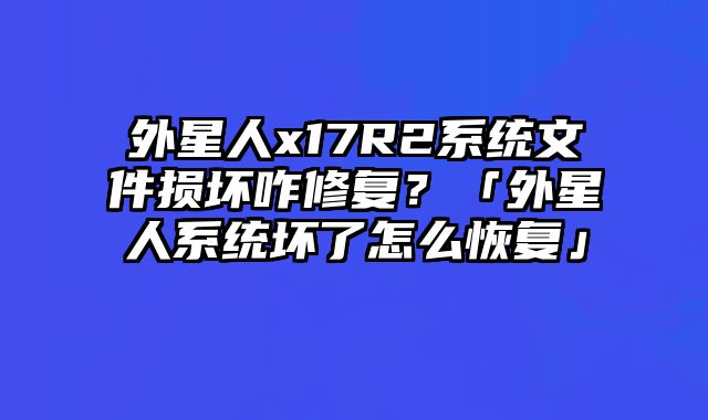 外星人x17R2系统文件损坏咋修复？「外星人系统坏了怎么恢复」