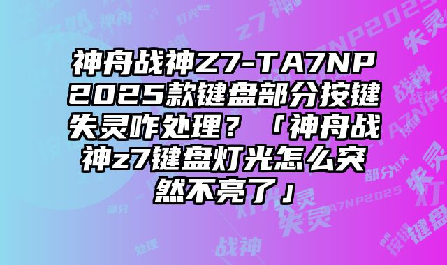 神舟战神Z7-TA7NP2025款键盘部分按键失灵咋处理？「神舟战神z7键盘灯光怎么突然不亮了」