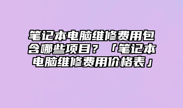 笔记本电脑维修费用包含哪些项目？「笔记本电脑维修费用价格表」