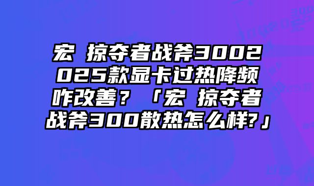 宏碁掠夺者战斧3002025款显卡过热降频咋改善？「宏碁掠夺者战斧300散热怎么样?」