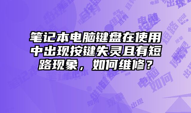 笔记本电脑键盘在使用中出现按键失灵且有短路现象，如何维修？