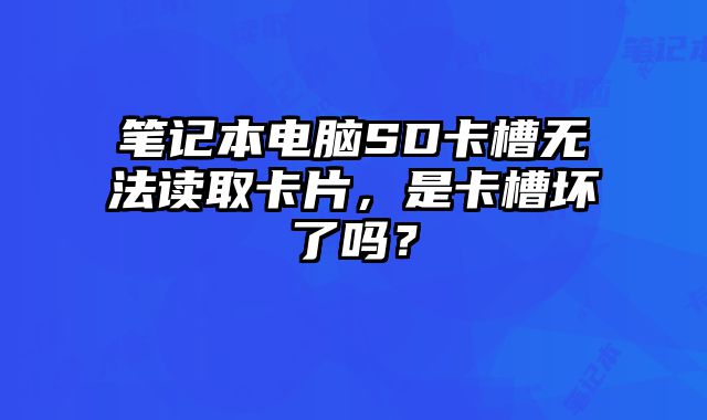 笔记本电脑SD卡槽无法读取卡片，是卡槽坏了吗？