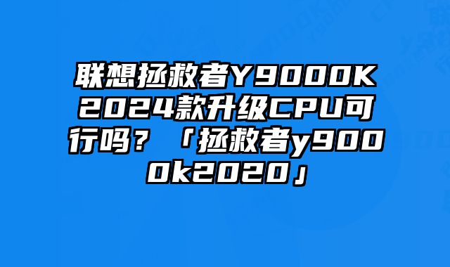 联想拯救者Y9000K2024款升级CPU可行吗？「拯救者y9000k2020」