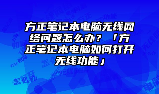 方正笔记本电脑无线网络问题怎么办？「方正笔记本电脑如何打开无线功能」