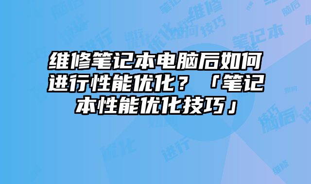 维修笔记本电脑后如何进行性能优化？「笔记本性能优化技巧」