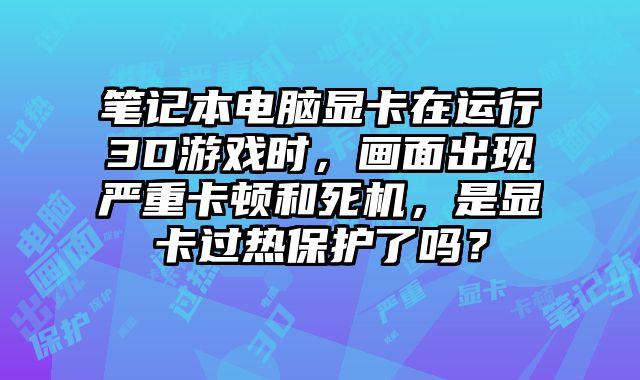 笔记本电脑显卡在运行3D游戏时，画面出现严重卡顿和死机，是显卡过热保护了吗？